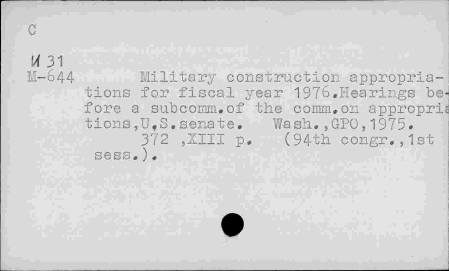 ﻿c
J 31 M-644
Military construction appropriations for fiscal year 1976.Hearings be fore a subcomm.of the comm.on appropri tions,U,S.senate. Wa sh.,GPO,1975.
372 ,XIII p. (94th congr.,1st sess.).